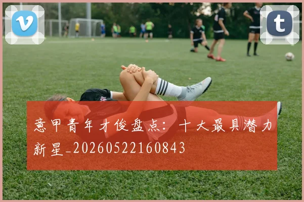 意甲青年才俊盘点：十大最具潜力新星_20260522160843