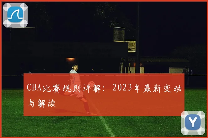 CBA比赛规则详解:2023年最新变动与解读