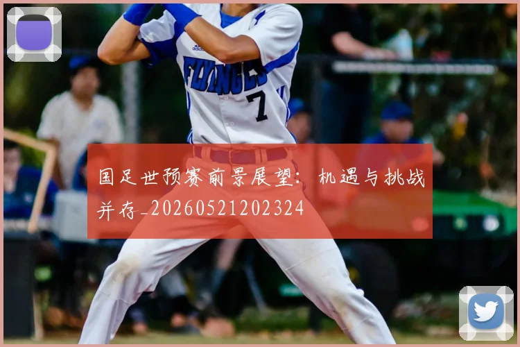国足世预赛前景展望:机遇与挑战并存_20260521202324