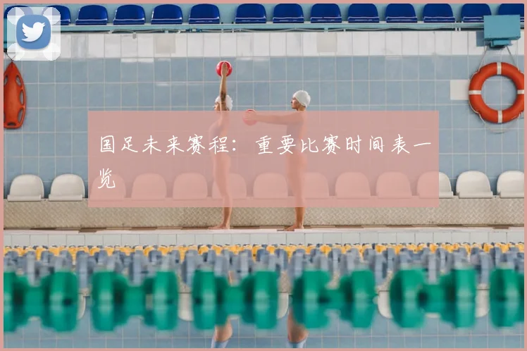 国足未来赛程:重要比赛时间表一览