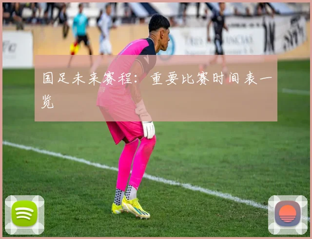 国足未来赛程：重要比赛时间表一览