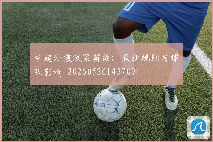 中超外援政策解读：最新规则与球队影响_20260526143709