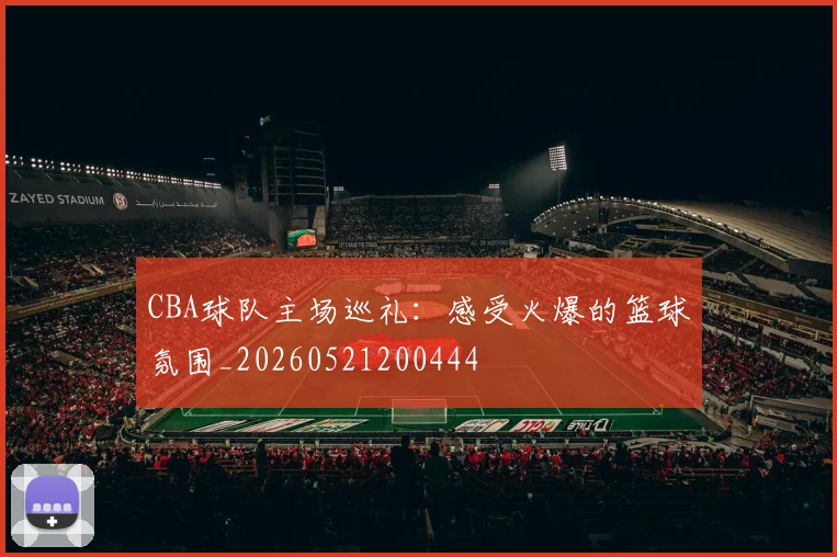 CBA球队主场巡礼:感受火爆的篮球氛围_20260521200444