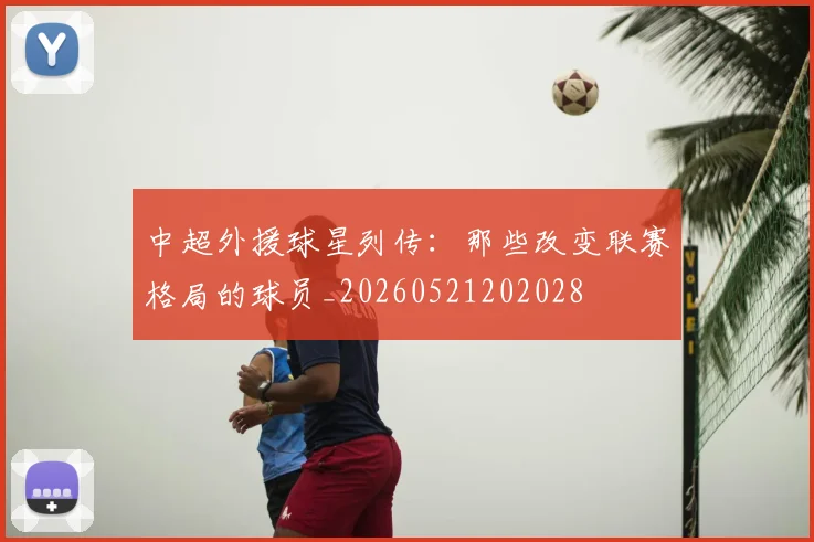 中超外援球星列传：那些改变联赛格局的球员_20260521202028