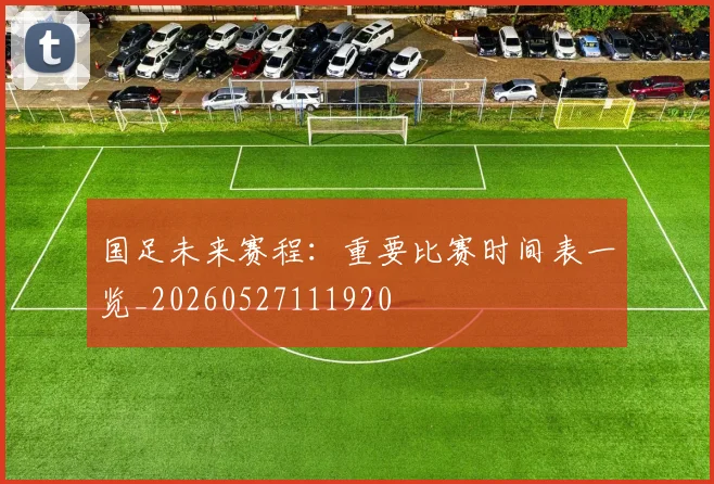 国足未来赛程：重要比赛时间表一览_20260527111920