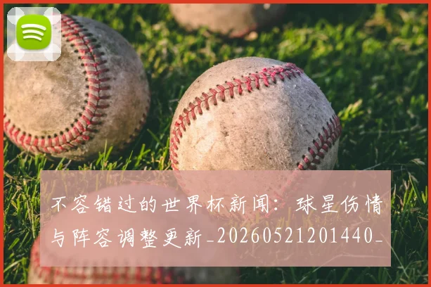 不容错过的世界杯新闻:球星伤情与阵容调整更新_20260521201440_20260607160452
