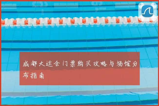 成都大运会门票购买攻略与场馆分布指南