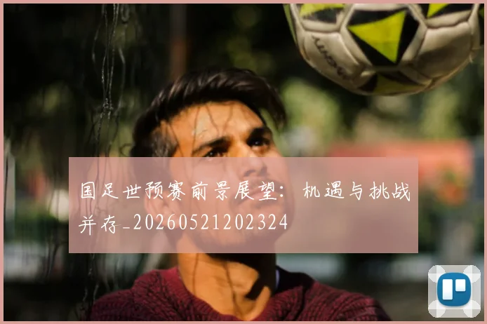国足世预赛前景展望:机遇与挑战并存_20260521202324