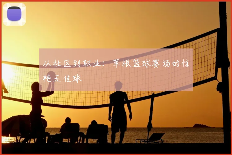 从社区到职业：草根篮球赛场的惊艳五佳球