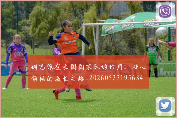 姆巴佩在法国国家队的作用：核心领袖的成长之路_20260523195634
