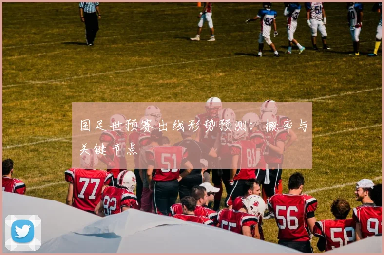 国足世预赛出线形势预测:概率与关键节点