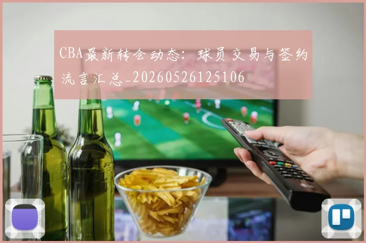 CBA最新转会动态:球员交易与签约流言汇总_20260526125106
