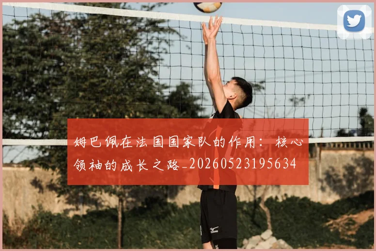 姆巴佩在法国国家队的作用：核心领袖的成长之路_20260523195634