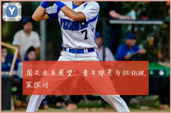国足未来展望：青年球员与归化政策探讨