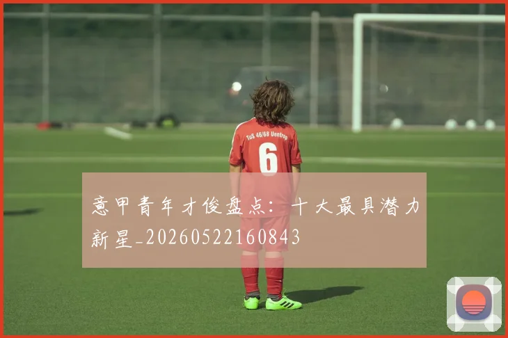 意甲青年才俊盘点：十大最具潜力新星_20260522160843