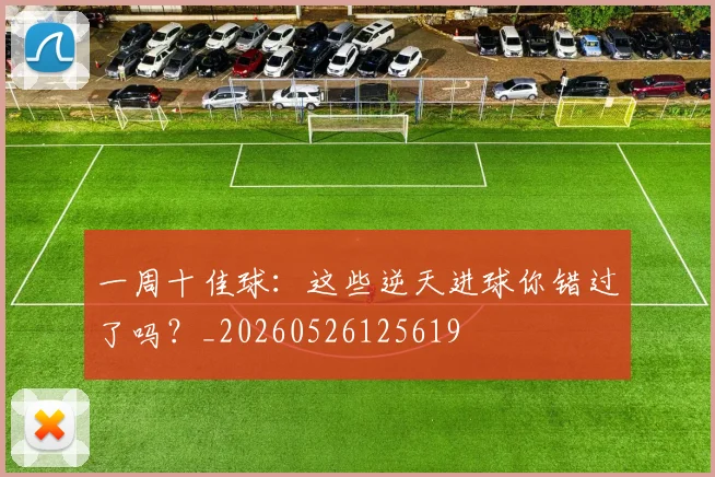 一周十佳球:这些逆天进球你错过了吗?_20260526125619
