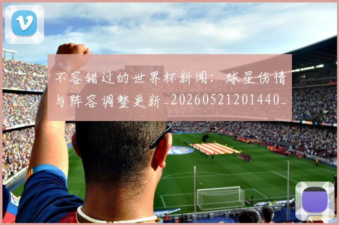 不容错过的世界杯新闻:球星伤情与阵容调整更新_20260521201440_20260607160452